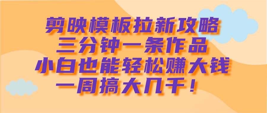 剪映模板拉新攻略，三分钟一条作品，小白也能轻松赚大钱，一周搞大几千！-米创网
