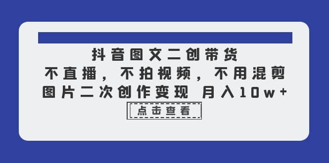 抖音图文二创带货，不直播，不拍视频，不用混剪，图片二次创作变现 月入10w-米创网