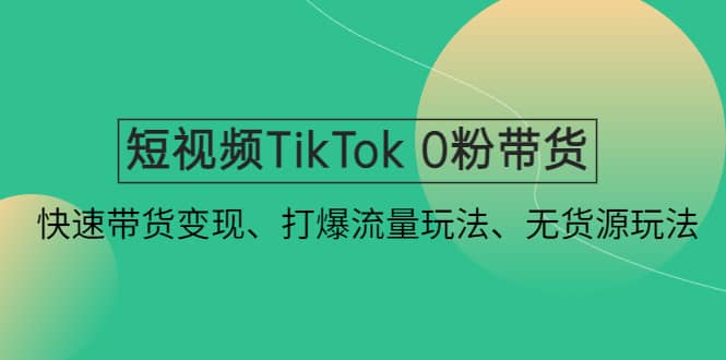 短视频TikTok 0粉带货：快速带货变现、打爆流量玩法、无货源玩法-米创网