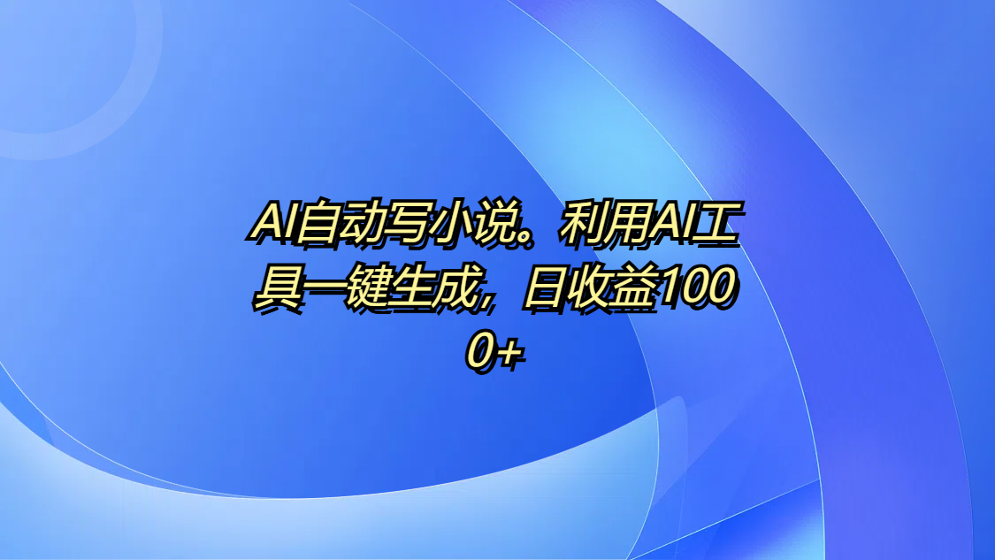 AI自动写小说。利用AI工具一键生成，日收益1000+-米创网