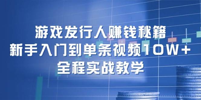 游戏发行人赚钱秘籍：新手入门到单条视频10W+，全程实战教学-米创网