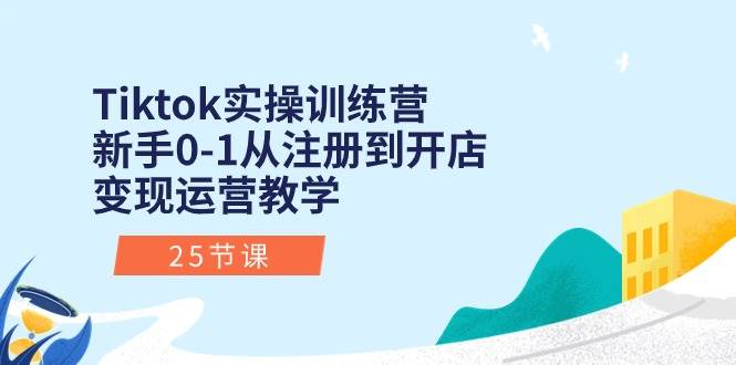 Tiktok实操训练营：新手0-1从注册到开店变现运营教学（25节课）-米创网