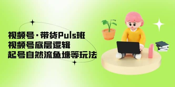 视频号·带货Puls班，视频号底层逻辑，起号自然流鱼塘等玩法-米创网