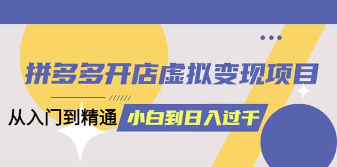 拼多多开店虚拟变现项目：入门到精通 从小白到日入1000（完整版）4月10更新-米创网