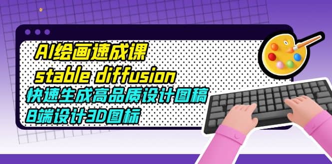 AI绘画速成课stable diffusion，快速生成高品质设计图稿、B端设计3D图标-米创网