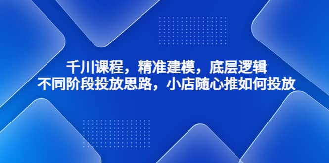 千川课程，精准建模，底层逻辑，不同阶段投放思路，小店随心推如何投放-米创网