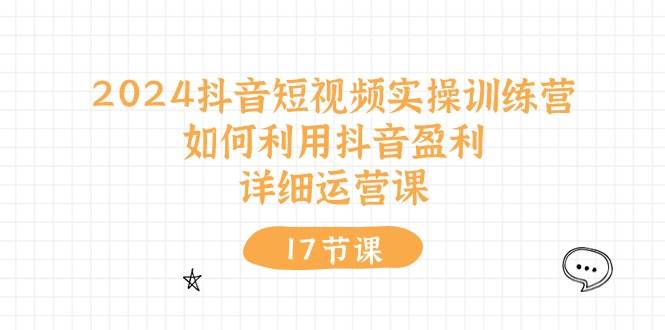 2024抖音短视频实操训练营：如何利用抖音盈利，详细运营课（17节视频课）-米创网