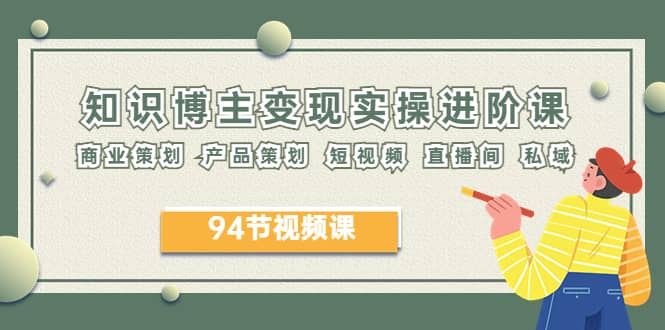 2023年知识-博主变现实操进阶课：商业策划 产品策划 短视频 直播间 私域-米创网
