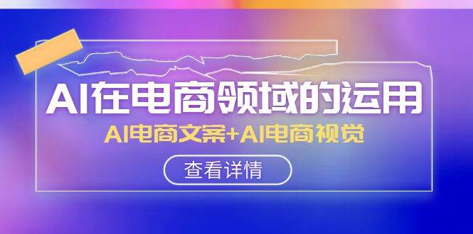 AI-在电商领域的运用线上课，AI电商文案+AI电商视觉（14节课）-米创网