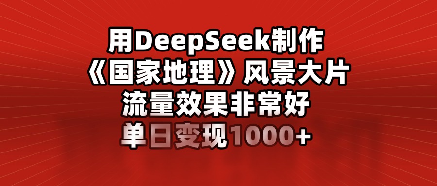 用DeepSeek制作《国家地理》风景大片，流量效果非常好，单日变现1000+-米创网