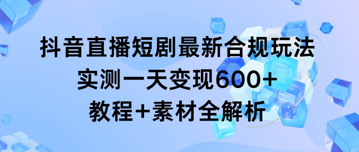 抖音直播短剧最新合规玩法，实测一天变现600+，教程+素材全解析-米创网