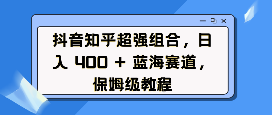 抖音知乎超强组合，日入 400 + 蓝海赛道，保姆级教程-米创网