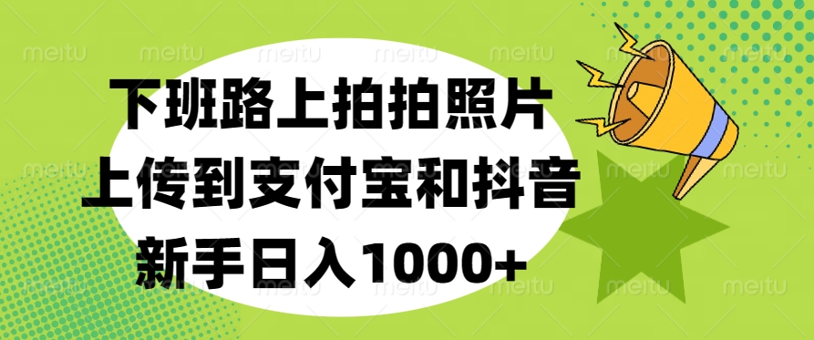 下班路上拍拍照片，上传到支付宝和抖音，新手日入1000+-米创网