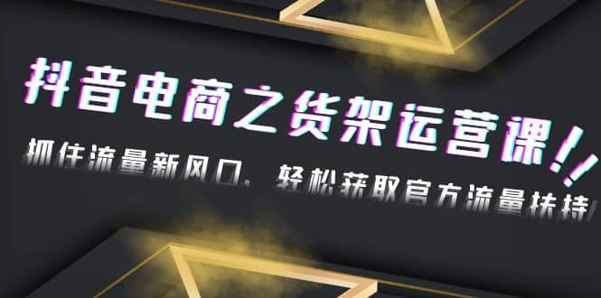 2023抖音电商之货架运营课：抓住流量新风口，轻松获取官方流量扶持-米创网