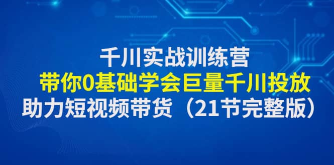 千川实战训练营：带你0基础学会巨量千川投放，助力短视频带货（21节完整版）-米创网