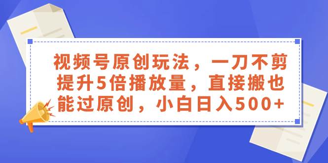 视频号原创玩法，一刀不剪提升5倍播放量，直接搬也能过原创，小白日入500+-米创网