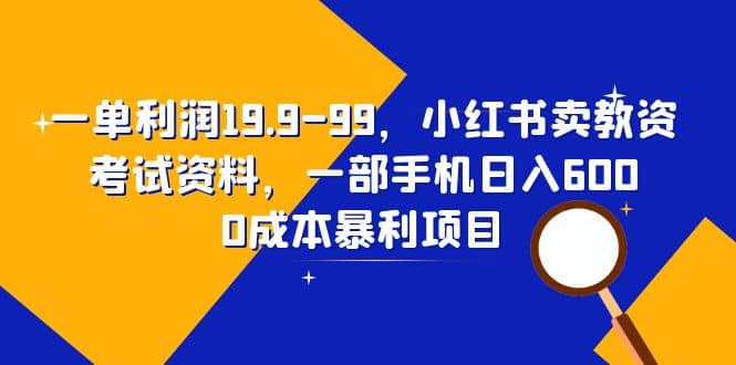 一单利润19.9-99，小红书卖教资考试资料，一部手机日入600（教程+资料）-米创网
