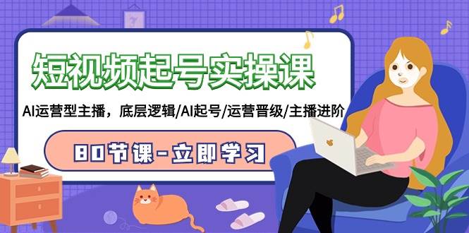 短视频起号实操课，AI运营型主播，底层逻辑/AI起号/运营晋级/主播进阶/80节-米创网