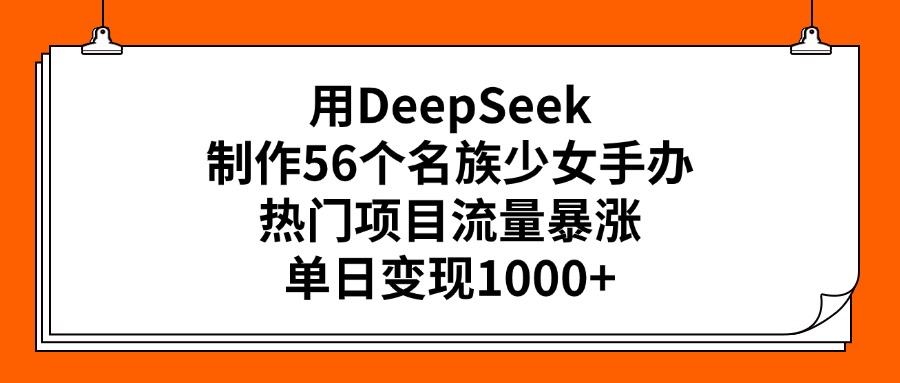 用DeepSeek制作56个名族少女手办，热门项目流量暴涨，单日变现1000+-米创网