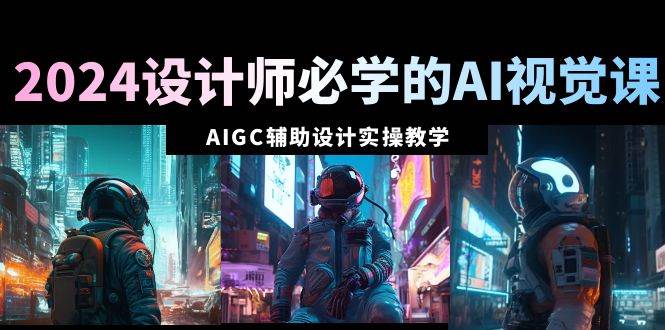2024设计师必学的AI视觉课：AIGC辅助设计实操教学（66节课）-米创网
