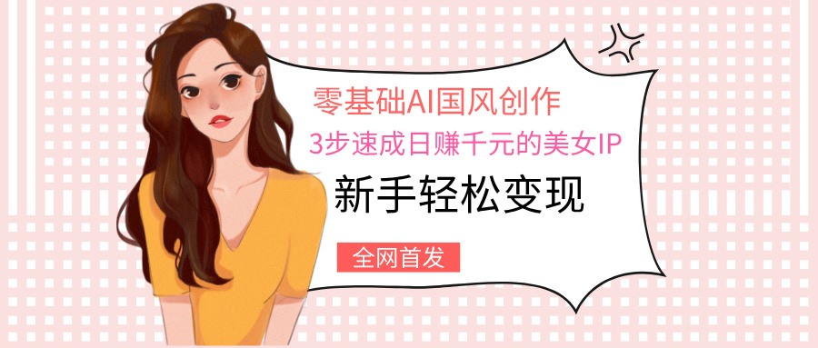 零基础AI国风创作：3步速成日赚千元的美女IP，新手轻松变现-米创网