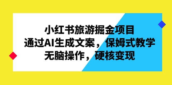 小红书旅游掘金项目，通过AI生成文案，保姆式教学，无脑操作，硬核变现-米创网