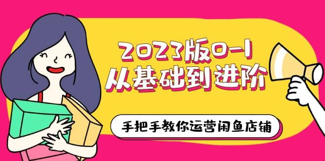 2023版0-1从基础到进阶，手把手教你运营闲鱼店铺（10节视频课）-米创网