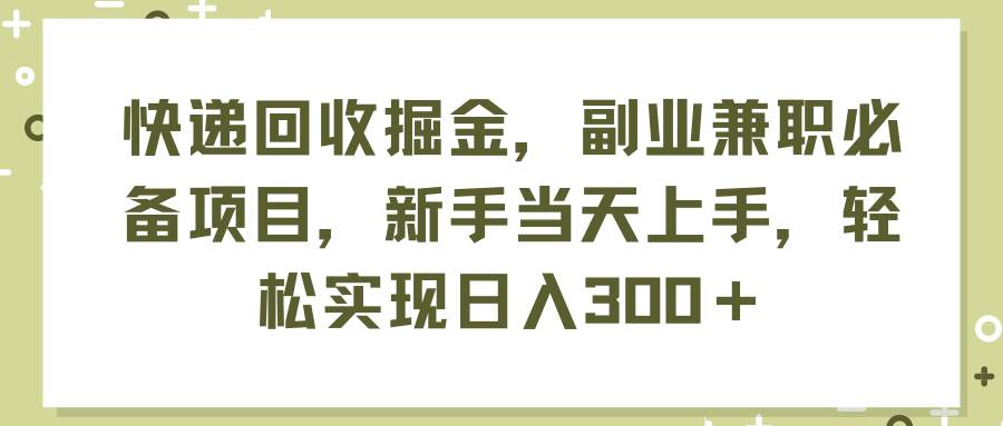 快递回收掘金，副业兼职必备项目，新手当天上手，轻松实现日入300＋-米创网