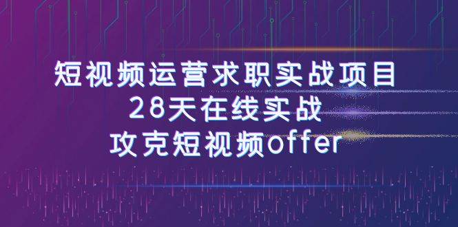 短视频运-营求职实战项目，28天在线实战，攻克短视频offer（46节课）-米创网