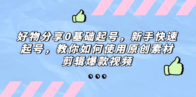 好物分享0基础起号，新手快速起号，教你如何使用原创素材剪辑爆款视频-米创网