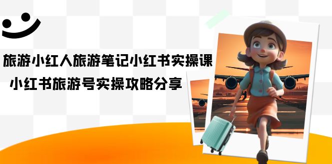 旅游小红人-旅游笔记小红书实操课，小红书旅游号实操攻略分享（8节课）-米创网