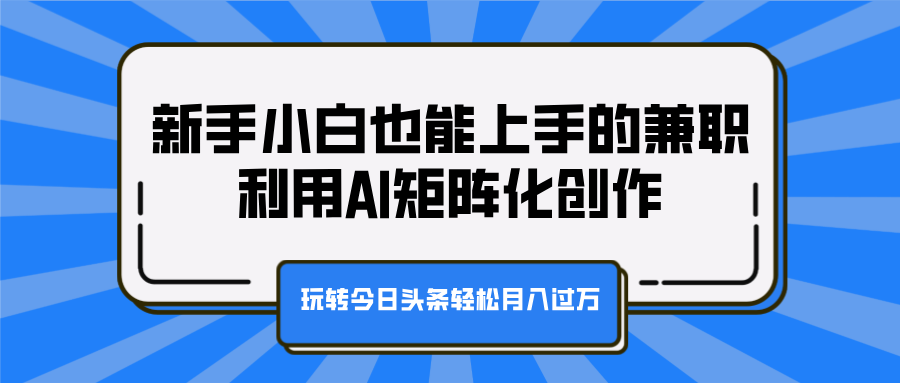 新手小白也能上手的兼职，利用AI矩阵化创作，玩转今日头条轻松月入过万-米创网
