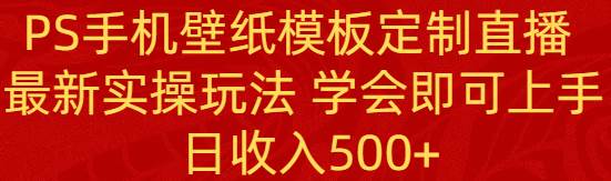 PS手机壁纸模板定制直播 最新实操玩法 学会即可上手 日收入500+-米创网