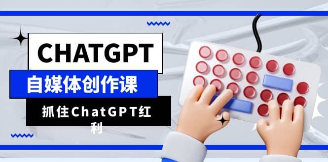 ChatGPT自媒体创作课，抓住ChatGPT红利，助你创作效率提升10倍-米创网