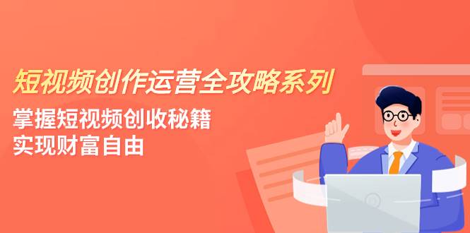 短视频创作运营-全攻略系列，掌握短视频创收秘籍，实现财富自由（4节课）-米创网