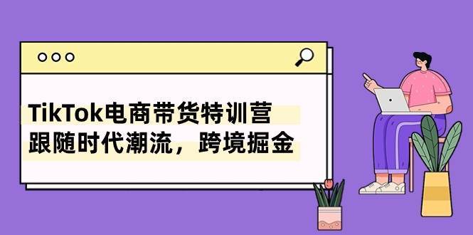 TikTok电商带货特训营，跟随时代潮流，跨境掘金（8节课）-米创网