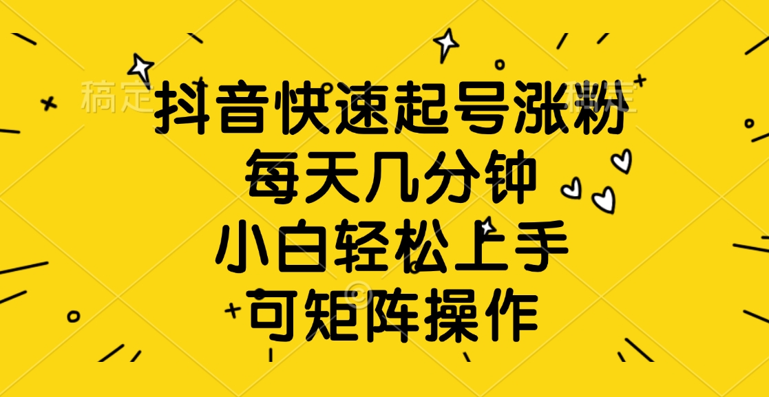 抖音快速起号涨粉，每天几分钟，小白轻松上手、可矩阵操作-米创网