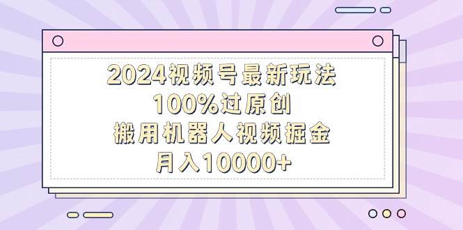 2024视频号最新玩法，100%过原创，搬用机器人视频掘金，月入10000+-米创网
