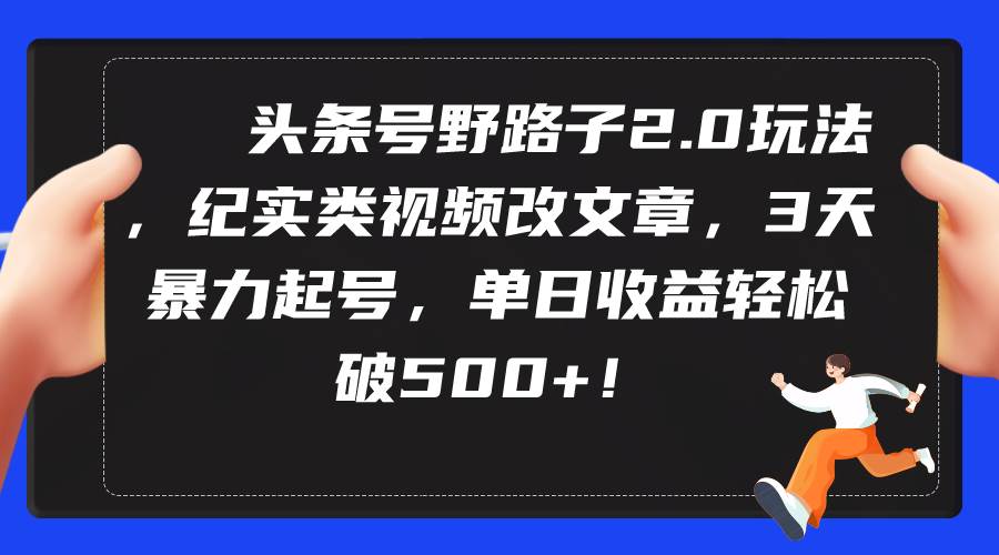头条号野路子2.0玩法，纪实类视频改文章，3天暴力起号，单日收益轻松破500+-米创网