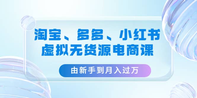 淘宝、多多、小红书-虚拟无货源电商课（3套课程）-米创网