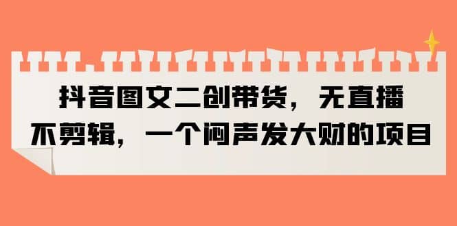 抖音图文二创带货，无直播，不剪辑，一个闷声发大财的项目-米创网