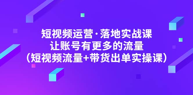 短视频运营·落地实战课 让账号有更多的流量（短视频流量+带货出单实操）-米创网