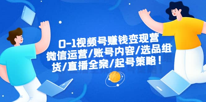0-1视频号赚钱变现营：微信运营-账号内容-选品组货-直播全案-起号策略-米创网