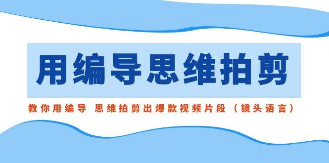 用编导的思维拍剪，教你用编导 思维拍剪出爆款视频片段（镜头语言）-米创网