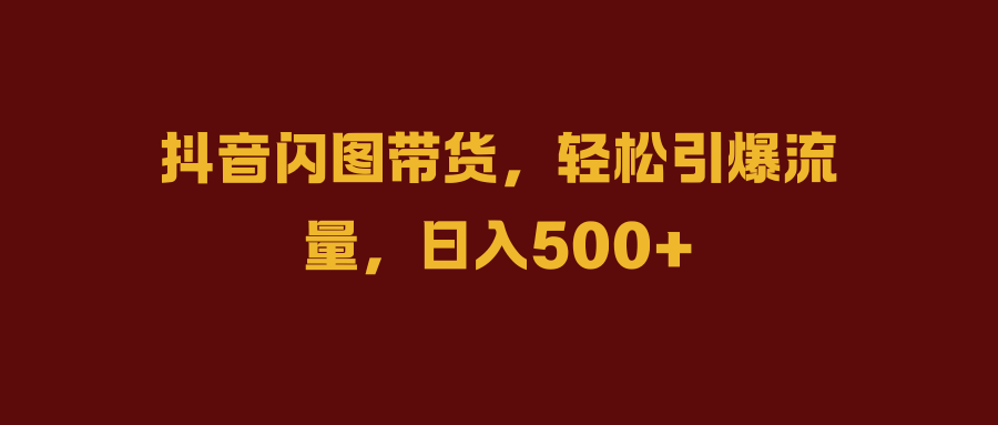 抖音闪图带货，轻松引爆流量，日入500+-米创网