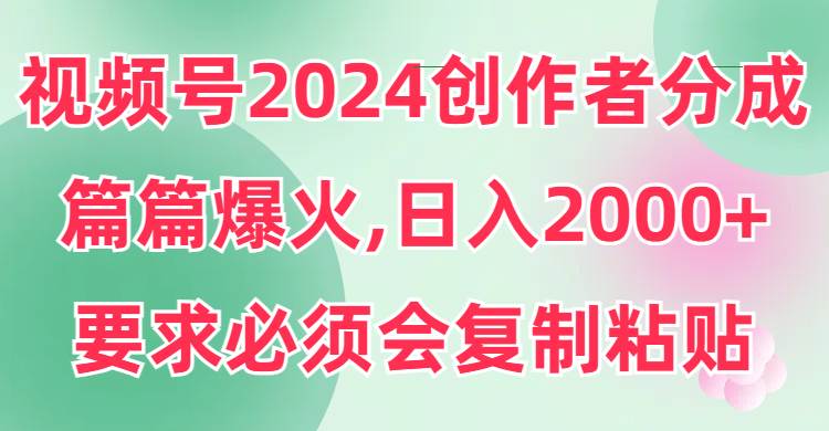 视频号2024创作者分成，片片爆火，要求必须会复制粘贴，日入2000+-米创网