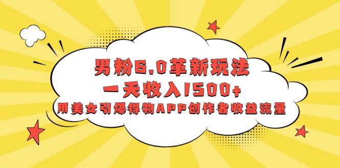 男粉6.0革新玩法，一天收入1500+，用美女引爆得物APP创作者收益流量-米创网