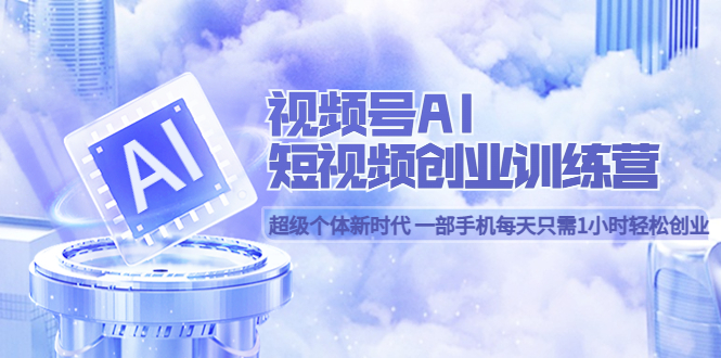 视频号AI短视频创业训练营 超级个体新时代 一部手机每天只需1小时轻松创业-米创网