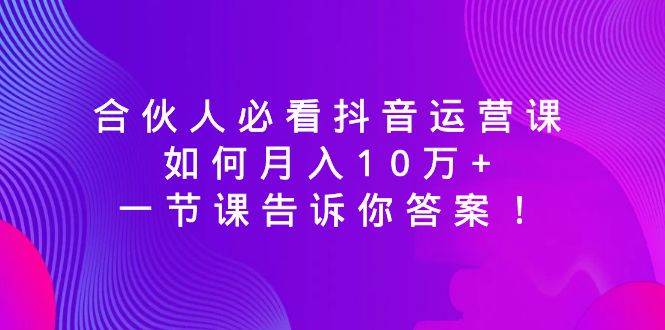 合伙人必看抖音运营课，如何月入10万+，一节课告诉你答案！-米创网