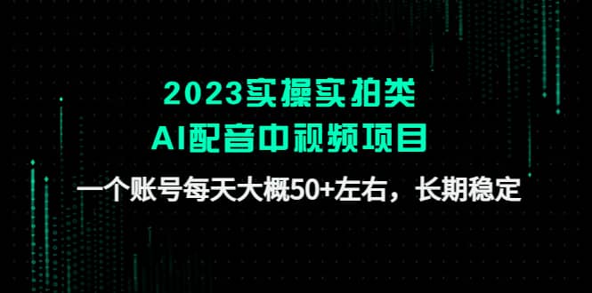 2023实操实拍类AI配音中视频项目，一个账号每天大概50+左右，长期稳定-米创网